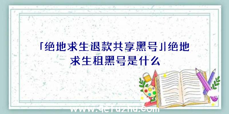 「绝地求生退款共享黑号」|绝地求生租黑号是什么